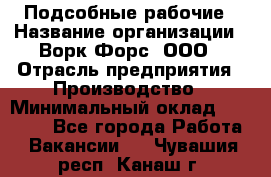 Подсобные рабочие › Название организации ­ Ворк Форс, ООО › Отрасль предприятия ­ Производство › Минимальный оклад ­ 35 000 - Все города Работа » Вакансии   . Чувашия респ.,Канаш г.